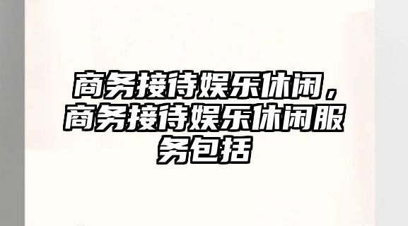 商務(wù)接待娛樂(lè )休閑，商務(wù)接待娛樂(lè )休閑服務(wù)包括