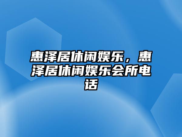 惠澤居休閑娛樂(lè )，惠澤居休閑娛樂(lè )會(huì )所電話(huà)