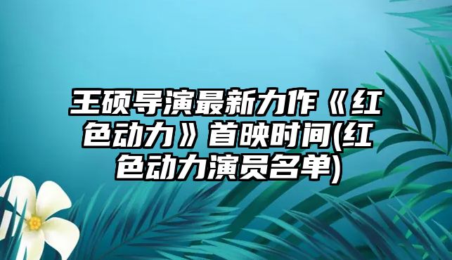 王碩導演最新力作《紅色動(dòng)力》首映時(shí)間(紅色動(dòng)力演員名單)