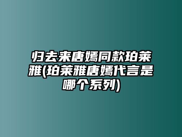 歸去來(lái)唐嫣同款珀萊雅(珀萊雅唐嫣代言是哪個(gè)系列)