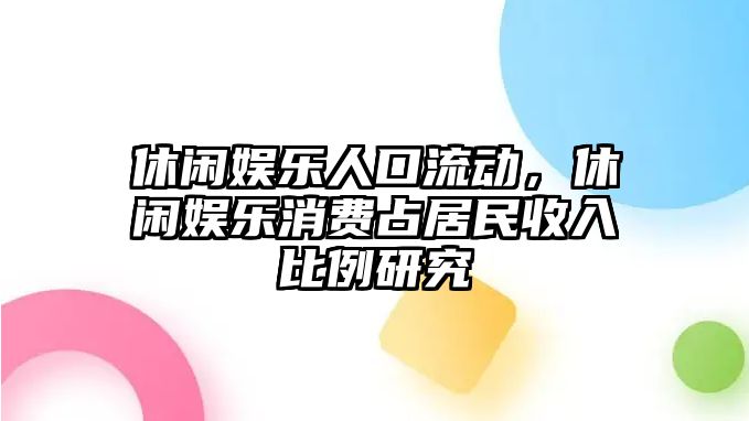 休閑娛樂(lè )人口流動(dòng)，休閑娛樂(lè )消費占居民收入比例研究