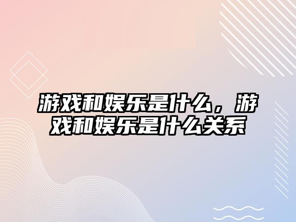 游戲和娛樂(lè )是什么，游戲和娛樂(lè )是什么關(guān)系