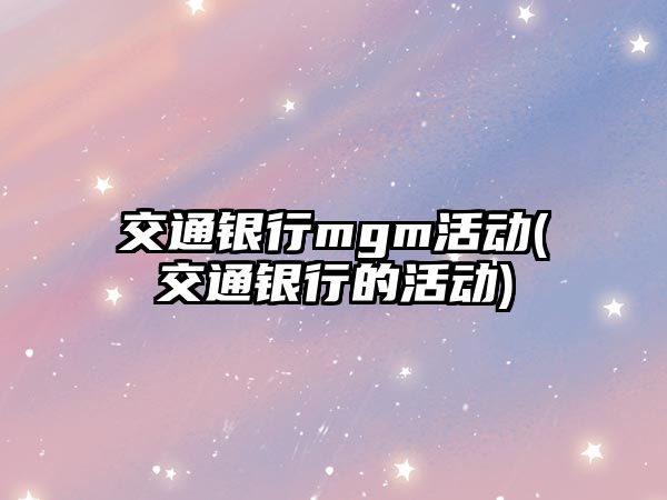 交通銀行mgm活動(dòng)(交通銀行的活動(dòng))