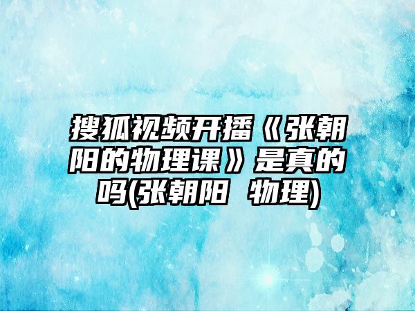 搜狐視頻開(kāi)播《張朝陽(yáng)的物理課》是真的嗎(張朝陽(yáng) 物理)