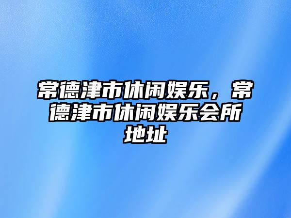 常德津市休閑娛樂(lè )，常德津市休閑娛樂(lè )會(huì )所地址