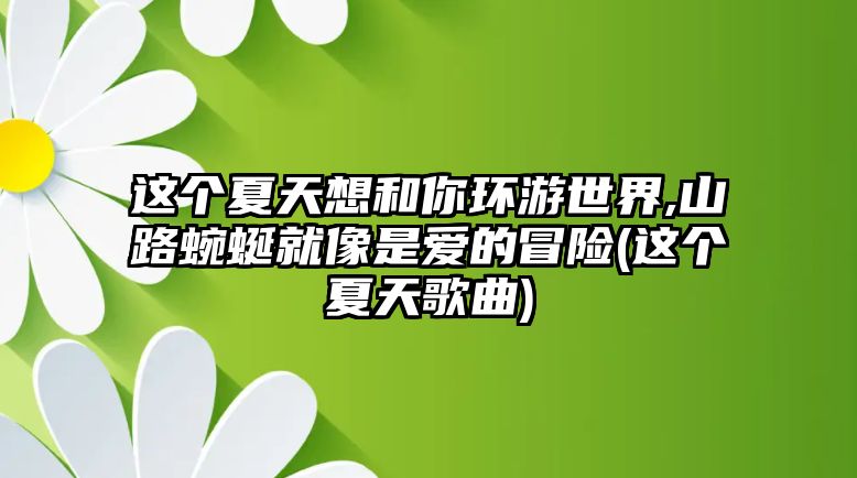 這個(gè)夏天想和你環(huán)游世界,山路蜿蜒就像是愛(ài)的冒險(這個(gè)夏天歌曲)