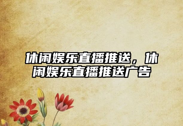 休閑娛樂(lè )直播推送，休閑娛樂(lè )直播推送廣告