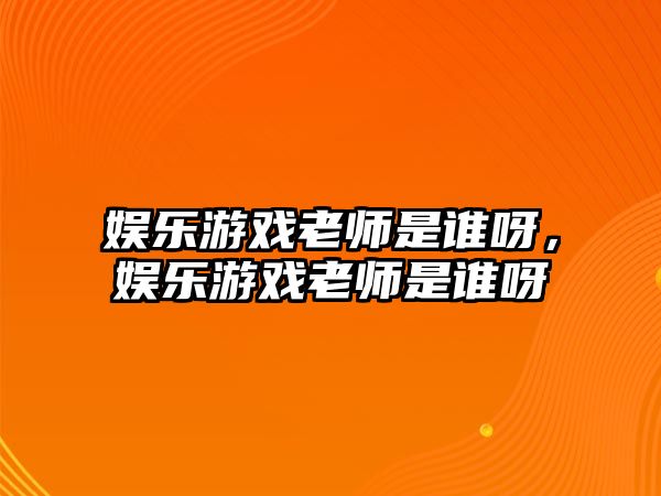 娛樂(lè )游戲老師是誰(shuí)呀，娛樂(lè )游戲老師是誰(shuí)呀