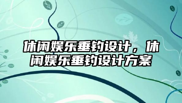 休閑娛樂(lè )垂釣設計，休閑娛樂(lè )垂釣設計方案