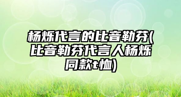 楊爍代言的比音勒芬(比音勒芬代言人楊爍同款t恤)