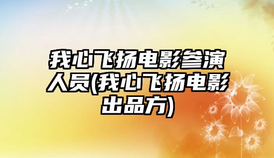 我心飛揚電影參演人員(我心飛揚電影出品方)