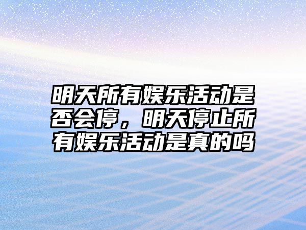 明天所有娛樂(lè )活動(dòng)是否會(huì )停，明天停止所有娛樂(lè )活動(dòng)是真的嗎