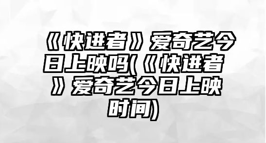 《快進(jìn)者》愛(ài)奇藝今日上映嗎(《快進(jìn)者》愛(ài)奇藝今日上映時(shí)間)