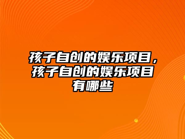 孩子自創(chuàng  )的娛樂(lè )項目，孩子自創(chuàng  )的娛樂(lè )項目有哪些