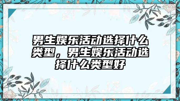 男生娛樂(lè )活動(dòng)選擇什么類(lèi)型，男生娛樂(lè )活動(dòng)選擇什么類(lèi)型好