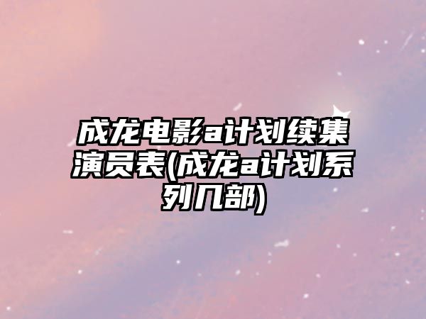 成龍電影a計劃續集演員表(成龍a計劃系列幾部)