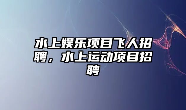 水上娛樂(lè )項目飛人招聘，水上運動(dòng)項目招聘