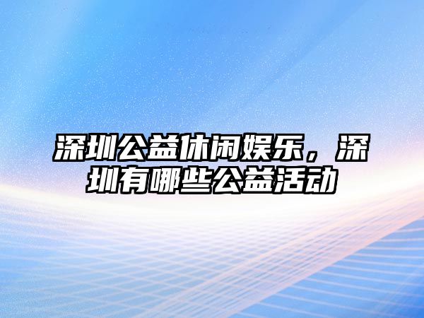 深圳公益休閑娛樂(lè )，深圳有哪些公益活動(dòng)