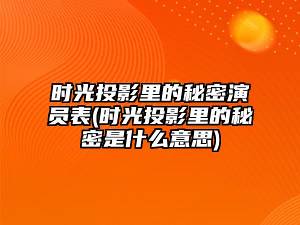 時(shí)光投影里的秘密演員表(時(shí)光投影里的秘密是什么意思)