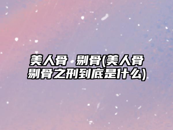 美人骨 剔骨(美人骨剔骨之刑到底是什么)