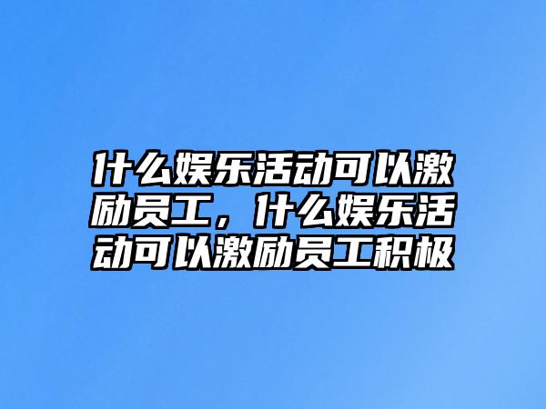 什么娛樂(lè )活動(dòng)可以激勵員工，什么娛樂(lè )活動(dòng)可以激勵員工積極