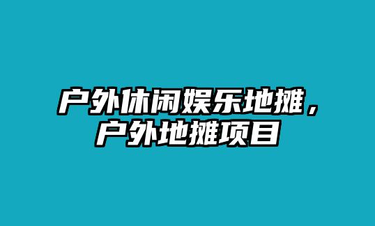 戶(hù)外休閑娛樂(lè )地攤，戶(hù)外地攤項目