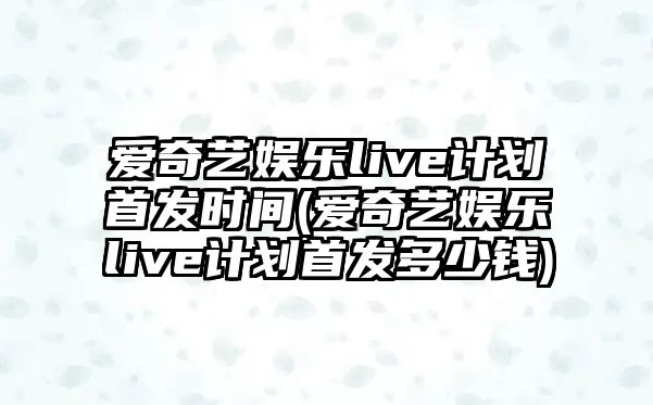 愛(ài)奇藝娛樂(lè )live計劃首發(fā)時(shí)間(愛(ài)奇藝娛樂(lè )live計劃首發(fā)多少錢(qián))