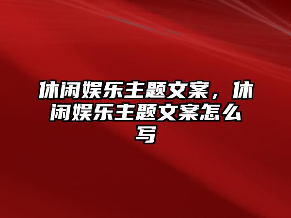 休閑娛樂(lè )主題文案，休閑娛樂(lè )主題文案怎么寫(xiě)