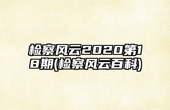 檢察風(fēng)云2020第18期(檢察風(fēng)云百科)