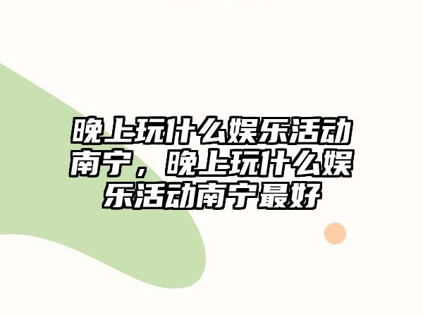 晚上玩什么娛樂(lè )活動(dòng)南寧，晚上玩什么娛樂(lè )活動(dòng)南寧最好