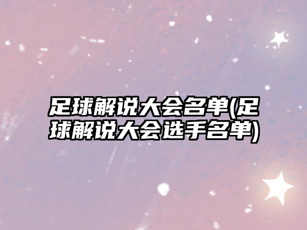 足球解說(shuō)大會(huì )名單(足球解說(shuō)大會(huì )選手名單)