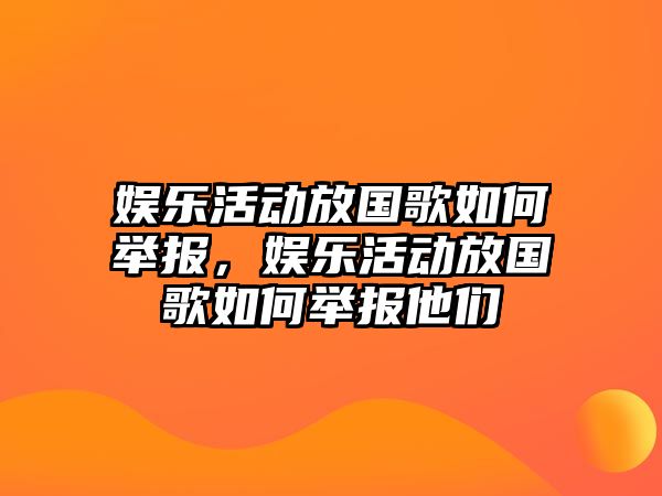 娛樂(lè )活動(dòng)放國歌如何舉報，娛樂(lè )活動(dòng)放國歌如何舉報他們