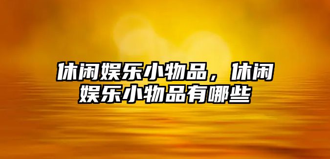 休閑娛樂(lè )小物品，休閑娛樂(lè )小物品有哪些