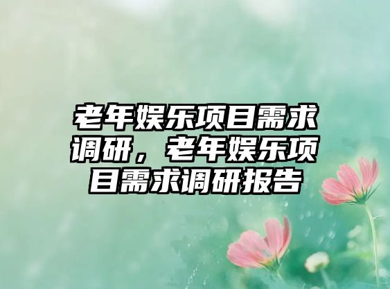 老年娛樂(lè )項目需求調研，老年娛樂(lè )項目需求調研報告