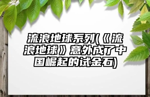 流浪地球系列(《流浪地球》意外成了中國崛起的試金石)