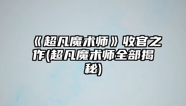 《超凡魔術(shù)師》收官之作(超凡魔術(shù)師全部揭秘)