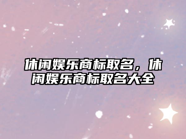 休閑娛樂(lè )商標取名，休閑娛樂(lè )商標取名大全