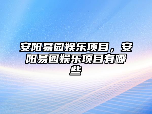 安陽(yáng)易園娛樂(lè )項目，安陽(yáng)易園娛樂(lè )項目有哪些