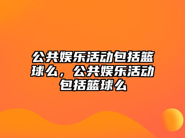 公共娛樂(lè )活動(dòng)包括籃球么，公共娛樂(lè )活動(dòng)包括籃球么