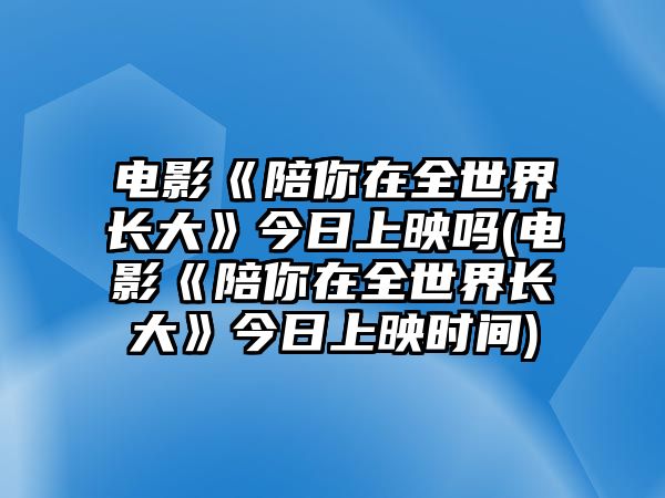 電影《陪你在全世界長(cháng)大》今日上映嗎(電影《陪你在全世界長(cháng)大》今日上映時(shí)間)