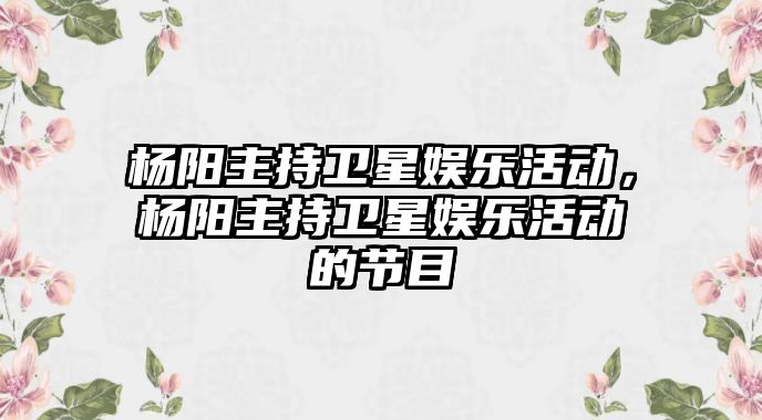 楊陽(yáng)主持衛星娛樂(lè )活動(dòng)，楊陽(yáng)主持衛星娛樂(lè )活動(dòng)的節目