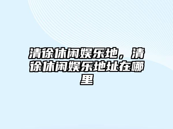 清徐休閑娛樂(lè )地，清徐休閑娛樂(lè )地址在哪里