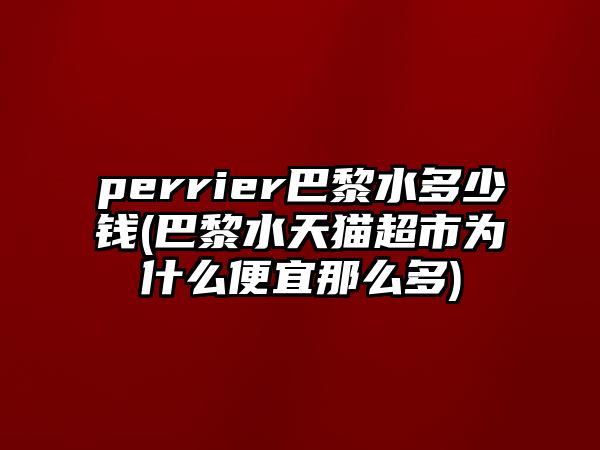 perrier巴黎水多少錢(qián)(巴黎水天貓超市為什么便宜那么多)