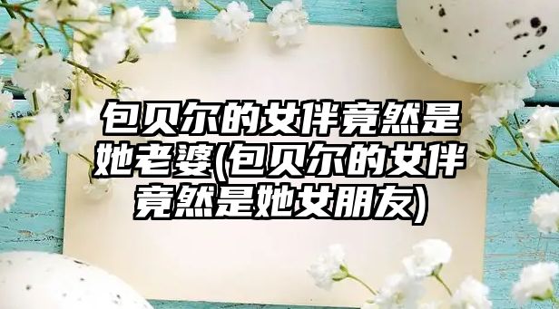 包貝爾的女伴竟然是她老婆(包貝爾的女伴竟然是她女朋友)