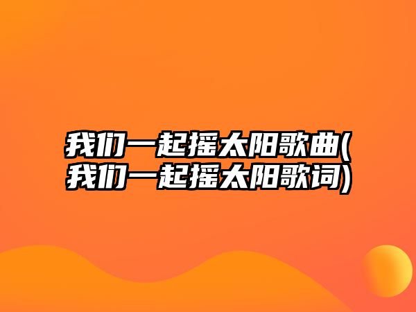 我們一起搖太陽(yáng)歌曲(我們一起搖太陽(yáng)歌詞)