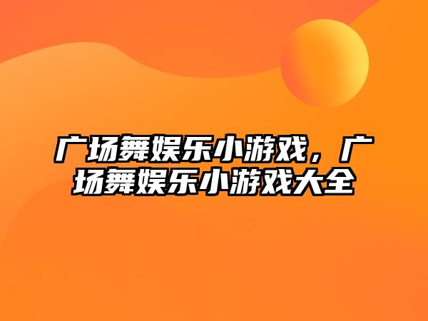 廣場(chǎng)舞娛樂(lè )小游戲，廣場(chǎng)舞娛樂(lè )小游戲大全