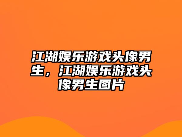 江湖娛樂(lè )游戲頭像男生，江湖娛樂(lè )游戲頭像男生圖片