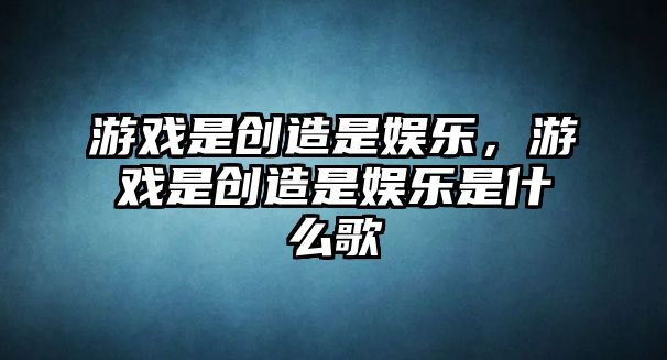 游戲是創(chuàng  )造是娛樂(lè )，游戲是創(chuàng  )造是娛樂(lè )是什么歌