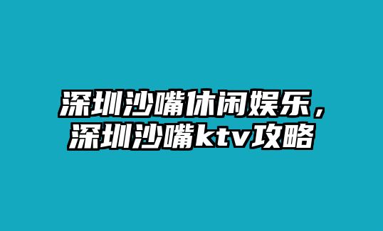 深圳沙嘴休閑娛樂(lè )，深圳沙嘴ktv攻略