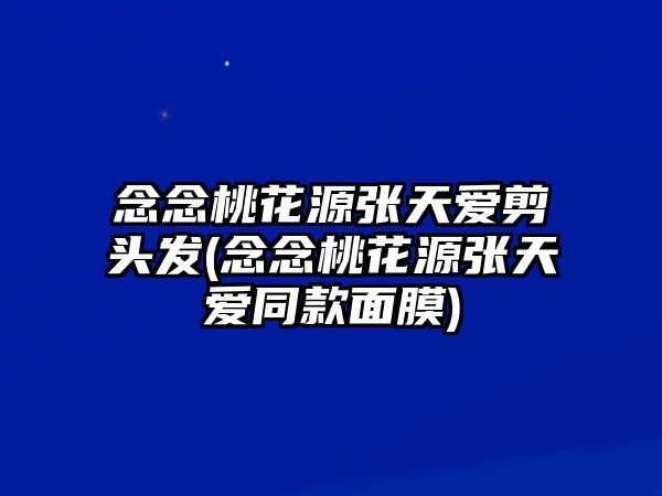 念念桃花源張天愛(ài)剪頭發(fā)(念念桃花源張天愛(ài)同款面膜)